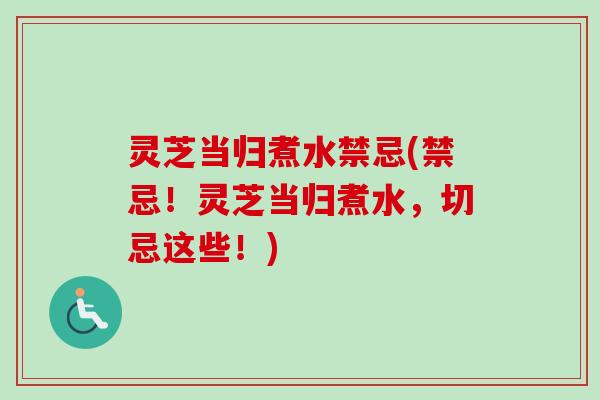 灵芝当归煮水禁忌(禁忌!灵芝当归煮水,切忌这些!) 灵芝当归煮水禁忌(禁忌!灵芝当归煮水,切忌这些!)