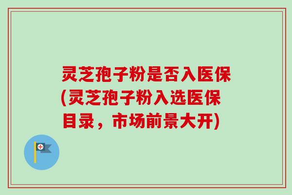 灵芝孢子粉是否入医保(灵芝孢子粉入选医保目录,市场前景大开) 灵芝孢子粉是否入医保(灵芝孢子粉入选医保目录,市场前景大开)