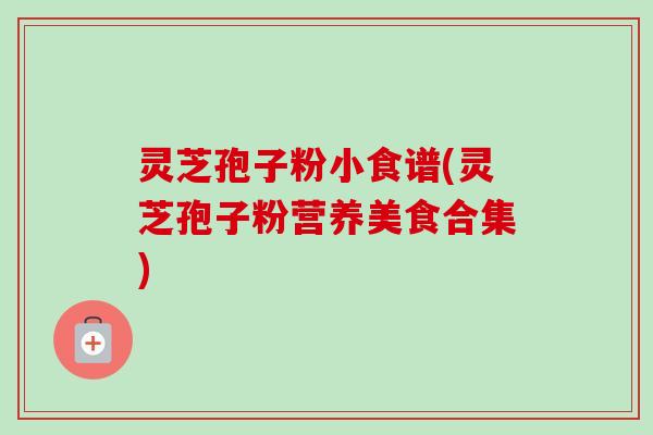 灵芝孢子粉小食谱(灵芝孢子粉营养美食合集) 灵芝孢子粉小食谱(灵芝孢子粉营养美食合集)
