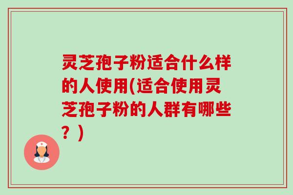 灵芝孢子粉适合什么样的人使用(适合使用灵芝孢子粉的人群有哪些?) 灵芝孢子粉适合什么样的人使用(适合使用灵芝孢子粉的人群有哪些?)