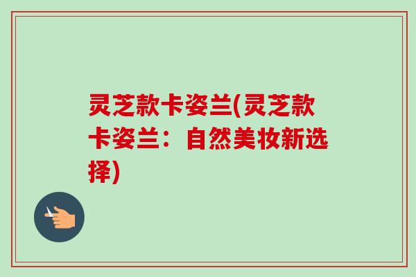 灵芝款卡姿兰(灵芝款卡姿兰:自然美妆新选择) 灵芝款卡姿兰(灵芝款卡姿兰:自然美妆新选择)