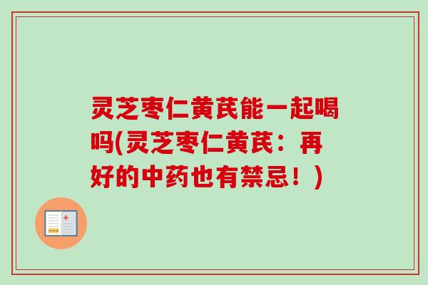 灵芝枣仁黄芪能一起喝吗(灵芝枣仁黄芪:再好的也有禁忌!) 灵芝枣仁黄芪能一起喝吗(灵芝枣仁黄芪:再好的也有禁忌!)