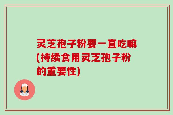 灵芝孢子粉要一直吃嘛(持续食用灵芝孢子粉的重要性) 灵芝孢子粉要一直吃嘛(持续食用灵芝孢子粉的重要性)