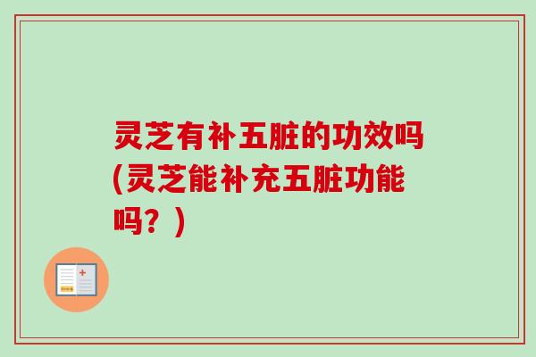 灵芝有补五脏的功效吗(灵芝能补充五脏功能吗?) 灵芝有补五脏的功效吗(灵芝能补充五脏功能吗?)