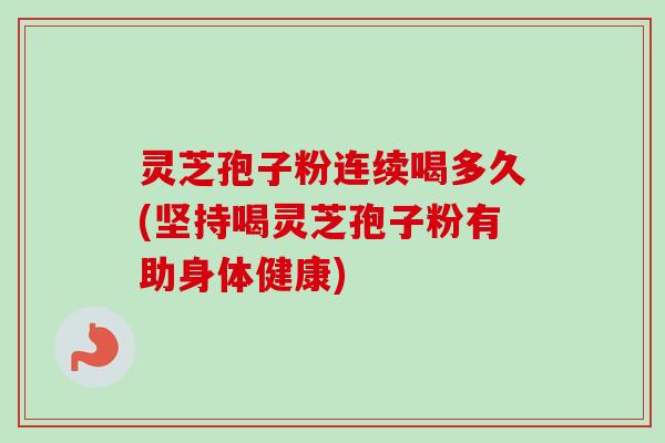 灵芝孢子粉连续喝多久(坚持喝灵芝孢子粉有助身体健康) 灵芝孢子粉连续喝多久(坚持喝灵芝孢子粉有助身体健康)