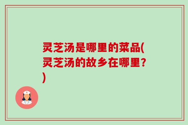 灵芝汤是哪里的菜品(灵芝汤的故乡在哪里？)