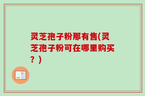 灵芝孢子粉那有售(灵芝孢子粉可在哪里购买？)