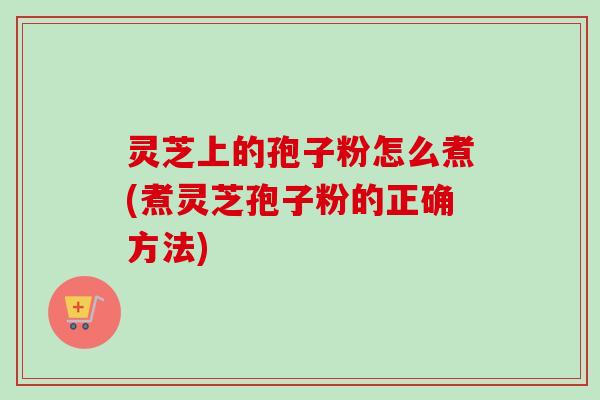 灵芝上的孢子粉怎么煮(煮灵芝孢子粉的正确方法) 灵芝上的孢子粉怎么煮(煮灵芝孢子粉的正确方法)