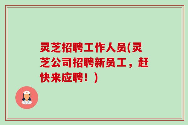 灵芝招聘工作人员(灵芝公司招聘新员工,赶快来应聘!) 灵芝招聘工作人员(灵芝公司招聘新员工,赶快来应聘!)