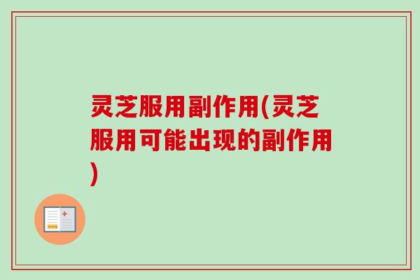 灵芝服用副作用(灵芝服用可能出现的副作用)