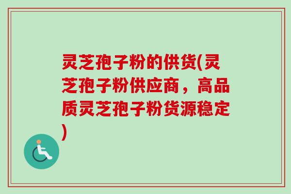 灵芝孢子粉的供货(灵芝孢子粉供应商,高品质灵芝孢子粉货源稳定) 灵芝孢子粉的供货(灵芝孢子粉供应商,高品质灵芝孢子粉货源稳定)
