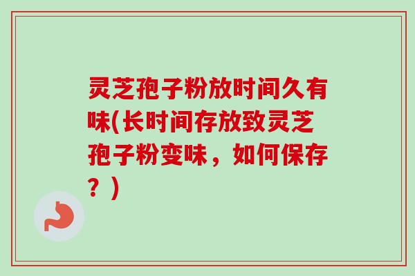 灵芝孢子粉放时间久有味(长时间存放致灵芝孢子粉变味，如何保存？)