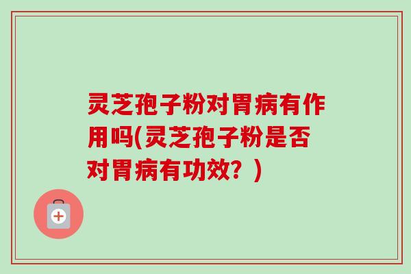 灵芝孢子粉对胃有作用吗(灵芝孢子粉是否对胃有功效?) 灵芝孢子粉对胃有作用吗(灵芝孢子粉是否对胃有功效?)