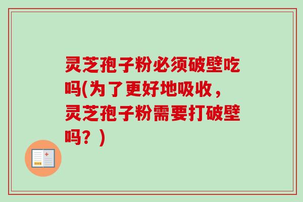 灵芝孢子粉必须破壁吃吗(为了更好地吸收,灵芝孢子粉需要打破壁吗?) 灵芝孢子粉必须破壁吃吗(为了更好地吸收,灵芝孢子粉需要打破壁吗?)