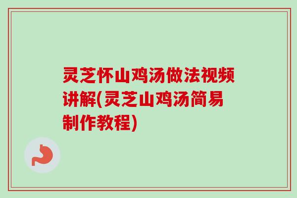 灵芝怀山鸡汤做法视频讲解(灵芝山鸡汤简易制作教程) 灵芝怀山鸡汤做法视频讲解(灵芝山鸡汤简易制作教程)
