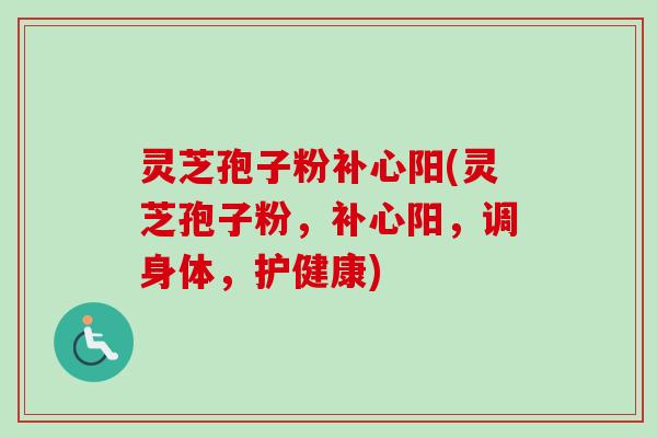 灵芝孢子粉补心阳(灵芝孢子粉,补心阳,调身体,护健康) 灵芝孢子粉补心阳(灵芝孢子粉,补心阳,调身体,护健康)