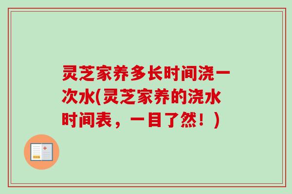 灵芝家养多长时间浇一次水(灵芝家养的浇水时间表，一目了然！)