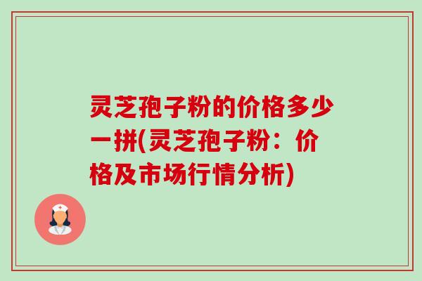 灵芝孢子粉的价格多少一拼(灵芝孢子粉:价格及市场行情分析) 灵芝孢子粉的价格多少一拼(灵芝孢子粉:价格及市场行情分析)
