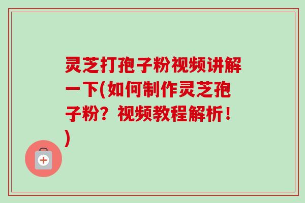 灵芝打孢子粉视频讲解一下(如何制作灵芝孢子粉？视频教程解析！)