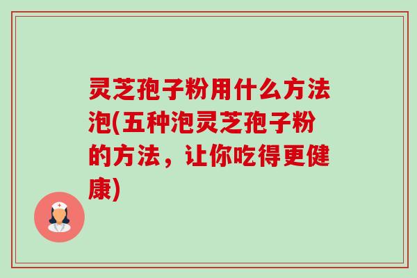 灵芝孢子粉用什么方法泡(五种泡灵芝孢子粉的方法,让你吃得更健康) 灵芝孢子粉用什么方法泡(五种泡灵芝孢子粉的方法,让你吃得更健康)