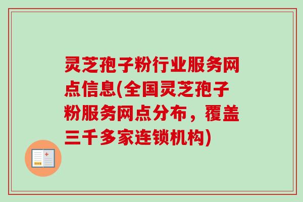 灵芝孢子粉行业服务网点信息(全国灵芝孢子粉服务网点分布,覆盖三千多家连锁机构) 灵芝孢子粉行业服务网点信息(全国灵芝孢子粉服务网点分布,覆盖三千多家连锁机构)