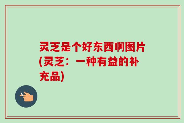 灵芝是个好东西啊图片(灵芝：一种有益的补充品)