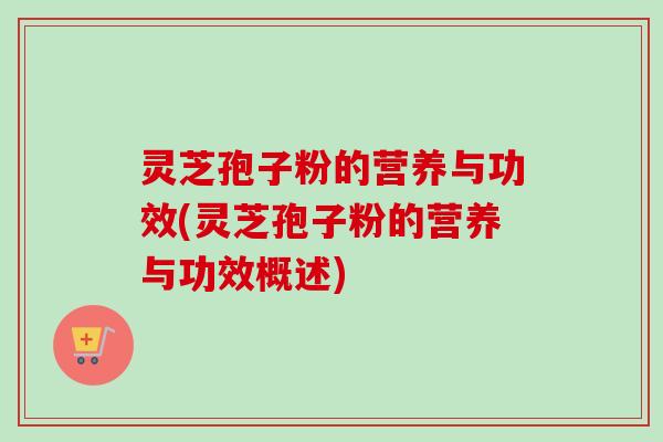 灵芝孢子粉的营养与功效(灵芝孢子粉的营养与功效概述)