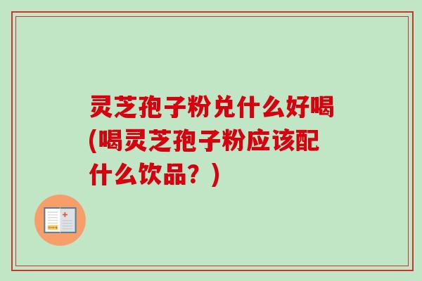 灵芝孢子粉兑什么好喝(喝灵芝孢子粉应该配什么饮品?) 灵芝孢子粉兑什么好喝(喝灵芝孢子粉应该配什么饮品?)