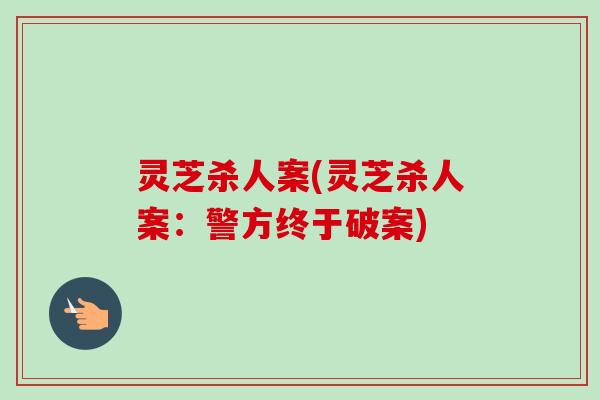 灵芝杀人案(灵芝杀人案:警方终于破案) 灵芝杀人案(灵芝杀人案:警方终于破案)