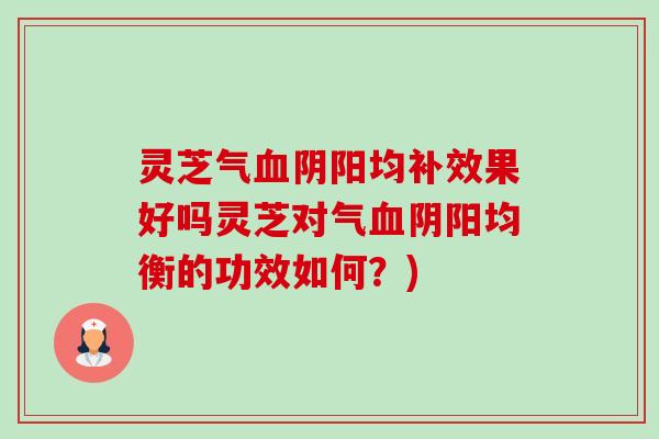 灵芝气阴阳均补效果好吗灵芝对气阴阳均衡的功效如何?) 灵芝气阴阳均补效果好吗灵芝对气阴阳均衡的功效如何?)