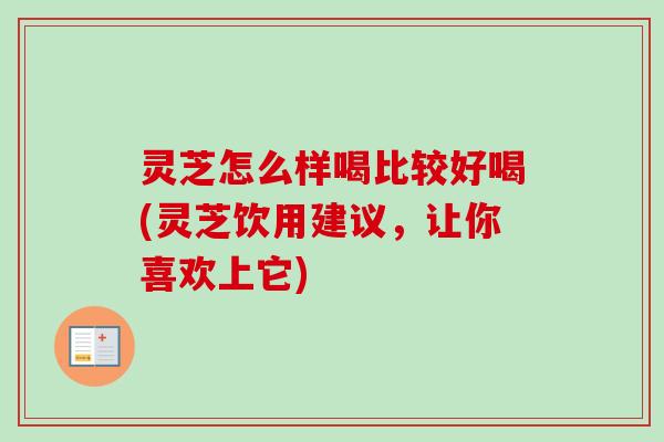 灵芝怎么样喝比较好喝(灵芝饮用建议,让你喜欢上它) 灵芝怎么样喝比较好喝(灵芝饮用建议,让你喜欢上它)