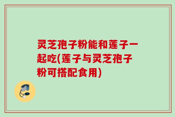 灵芝孢子粉能和莲子一起吃(莲子与灵芝孢子粉可搭配食用) 灵芝孢子粉能和莲子一起吃(莲子与灵芝孢子粉可搭配食用)