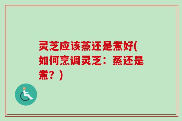 灵芝应该蒸还是煮好(如何烹调灵芝:蒸还是煮?) 灵芝应该蒸还是煮好(如何烹调灵芝:蒸还是煮?)