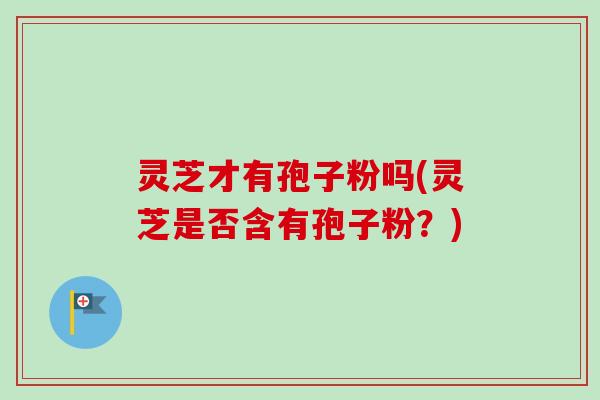 灵芝才有孢子粉吗(灵芝是否含有孢子粉？)