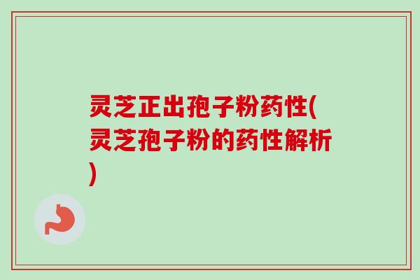 灵芝正出孢子粉(灵芝孢子粉的解析)