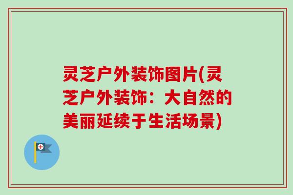灵芝户外装饰图片(灵芝户外装饰:大自然的美丽延续于生活场景) 灵芝户外装饰图片(灵芝户外装饰:大自然的美丽延续于生活场景)