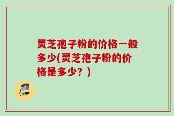 灵芝孢子粉的价格一般多少(灵芝孢子粉的价格是多少?) 灵芝孢子粉的价格一般多少(灵芝孢子粉的价格是多少?)