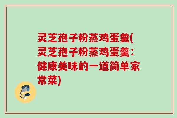 灵芝孢子粉蒸鸡蛋羹(灵芝孢子粉蒸鸡蛋羹：健康美味的一道简单家常菜)