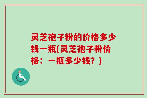 灵芝孢子粉的价格多少钱一瓶(灵芝孢子粉价格:一瓶多少钱?) 灵芝孢子粉的价格多少钱一瓶(灵芝孢子粉价格:一瓶多少钱?)
