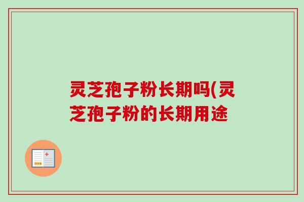 灵芝孢子粉长期吗(灵芝孢子粉的长期用途