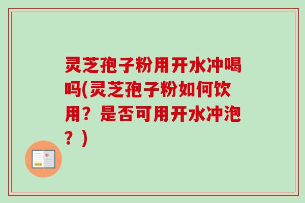 灵芝孢子粉用开水冲喝吗(灵芝孢子粉如何饮用?是否可用开水冲泡?) 灵芝孢子粉用开水冲喝吗(灵芝孢子粉如何饮用?是否可用开水冲泡?)