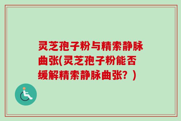 灵芝孢子粉与精索静脉曲张(灵芝孢子粉能否缓解精索静脉曲张？)