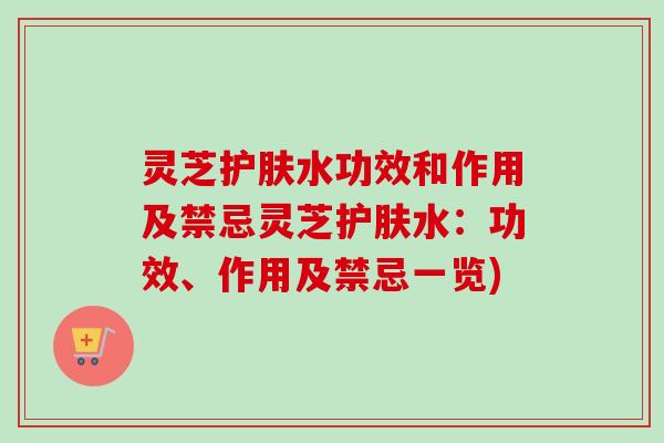 灵芝护肤水功效和作用及禁忌灵芝护肤水:功效、作用及禁忌一览) 灵芝护肤水功效和作用及禁忌灵芝护肤水:功效、作用及禁忌一览)