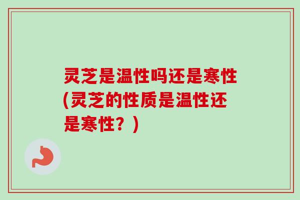 灵芝是温性吗还是寒性(灵芝的性质是温性还是寒性?) 灵芝是温性吗还是寒性(灵芝的性质是温性还是寒性?)