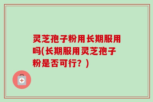 灵芝孢子粉用长期服用吗(长期服用灵芝孢子粉是否可行?) 灵芝孢子粉用长期服用吗(长期服用灵芝孢子粉是否可行?)