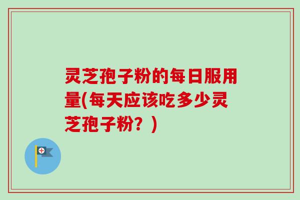 灵芝孢子粉的每日服用量(每天应该吃多少灵芝孢子粉?) 灵芝孢子粉的每日服用量(每天应该吃多少灵芝孢子粉?)