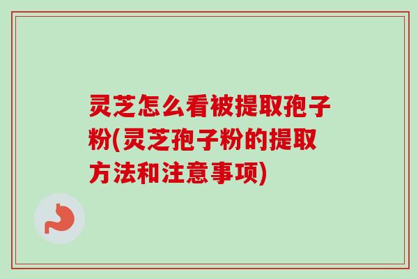 灵芝怎么看被提取孢子粉(灵芝孢子粉的提取方法和注意事项) 灵芝怎么看被提取孢子粉(灵芝孢子粉的提取方法和注意事项)