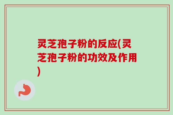 灵芝孢子粉的反应(灵芝孢子粉的功效及作用)