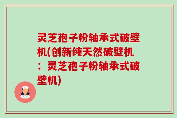 灵芝孢子粉轴承式破壁机(创新纯天然破壁机:灵芝孢子粉轴承式破壁机) 灵芝孢子粉轴承式破壁机(创新纯天然破壁机:灵芝孢子粉轴承式破壁机)