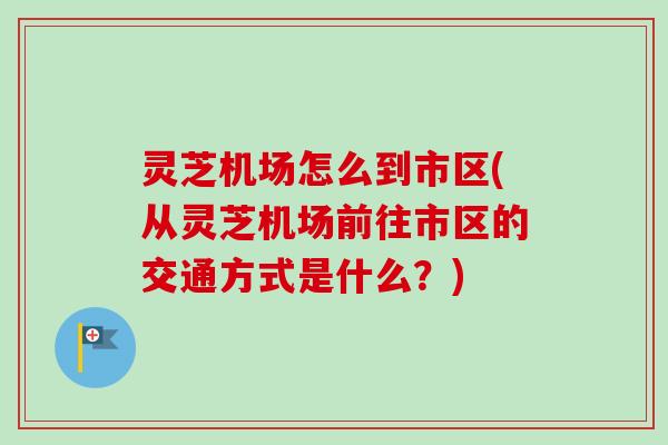 灵芝机场怎么到市区(从灵芝机场前往市区的交通方式是什么?) 灵芝机场怎么到市区(从灵芝机场前往市区的交通方式是什么?)